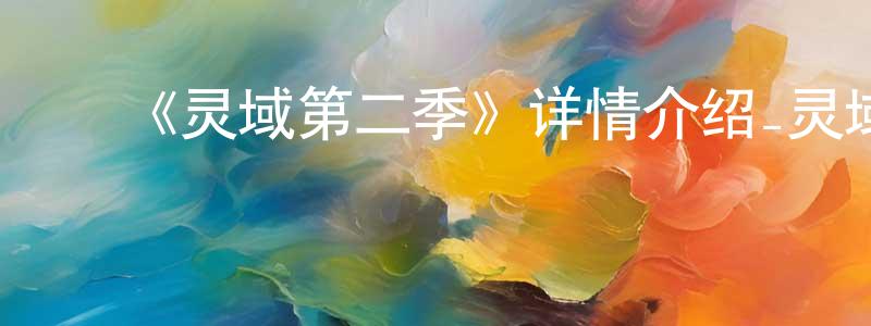 ﻿陈宗凡发布﻿《灵域第二季》详情介绍_灵域第二季已完结在线观看_灵域第二季迅雷下载_国漫